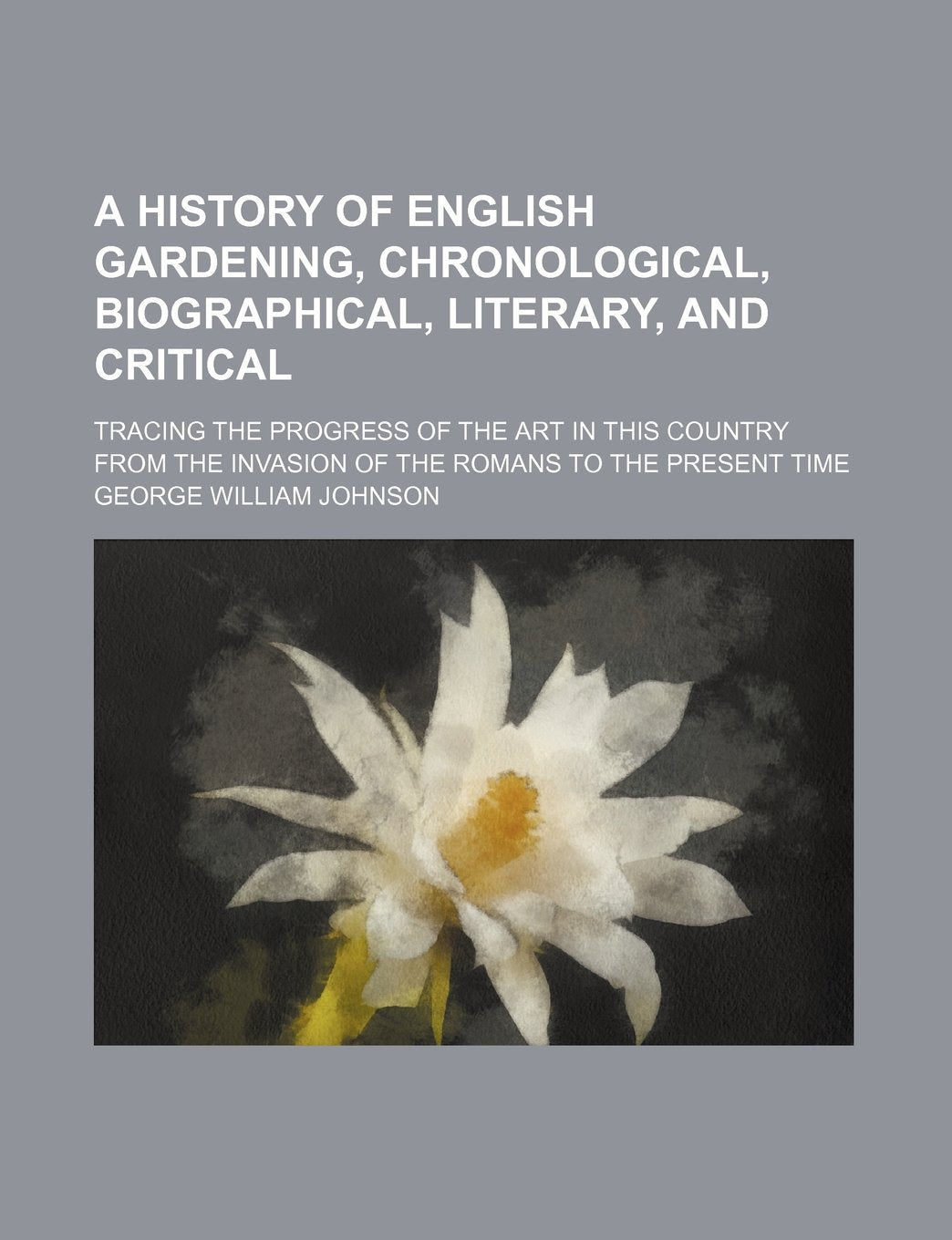 A History of English Gardening, Chronological, Biographical, Literary, and Critical; Tracing the Progress of the Art in This Country from the Invasion of the Romans to the Present Time Books