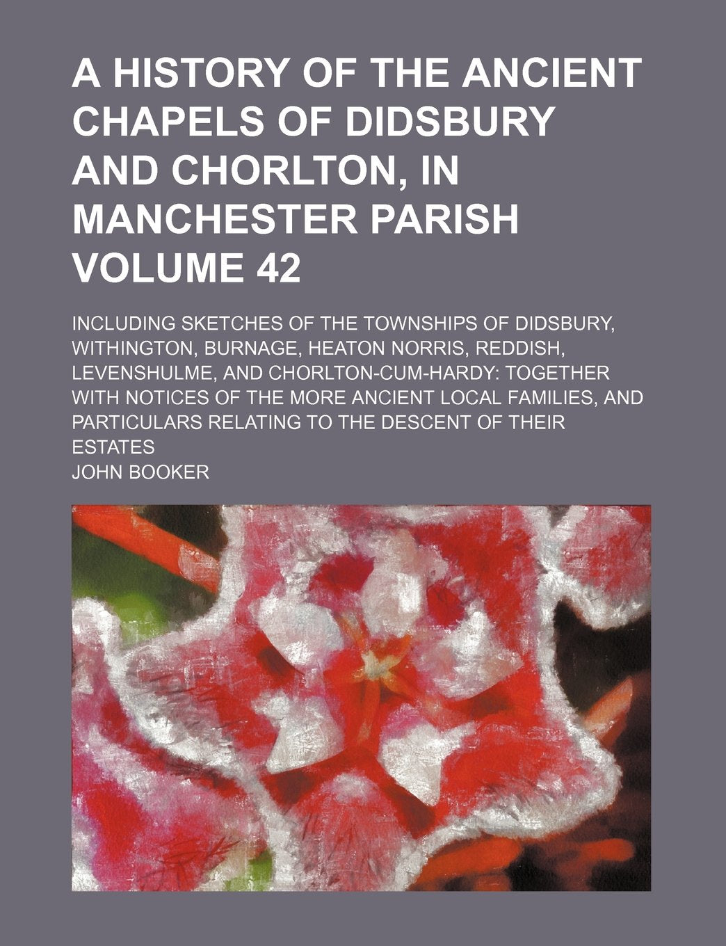 A History of the Ancient Chapels of Didsbury and Chorlton, in Manchester Parish; Including Sketches of the Townships of Didsbury, Withington, Burnage, ... Chorlton-Cum-Hardy Together with Volume 42 Books