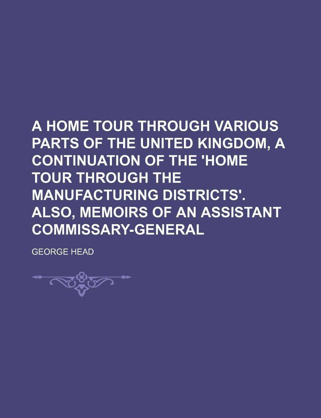 A Home Tour Through Various Parts of the United Kingdom, a Continuation of the 'Home Tour Through the Manufacturing Districts'. Also, Memoirs of an Assistant Commissary-General Politics & History