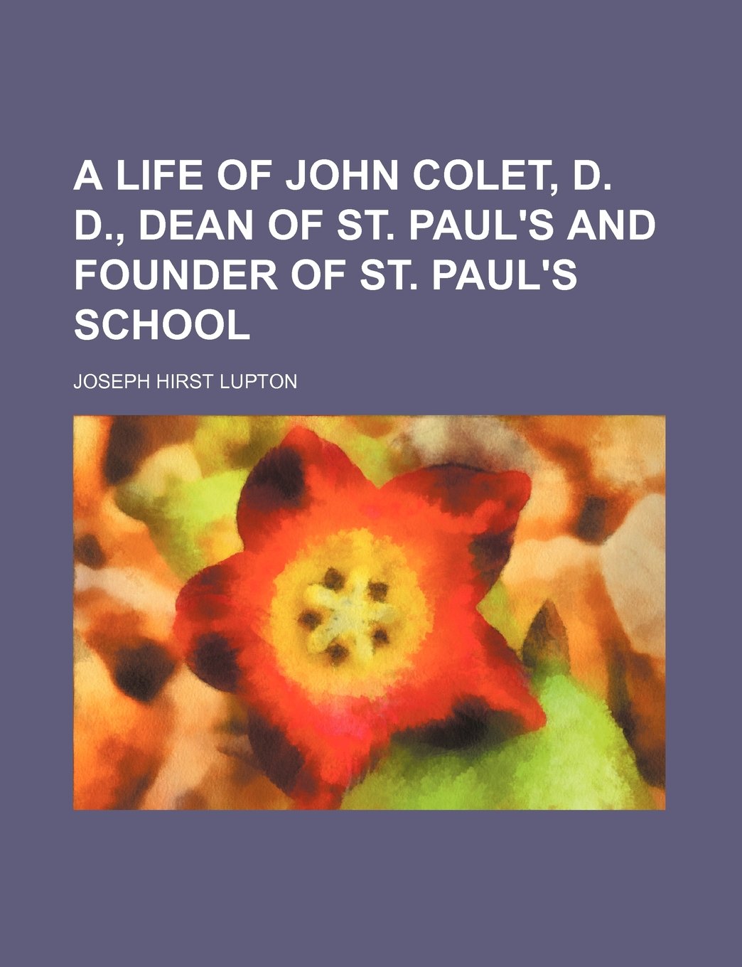 A Life of John Colet, D. D., Dean of St. Paul's and Founder of St. Paul's School Politics & History