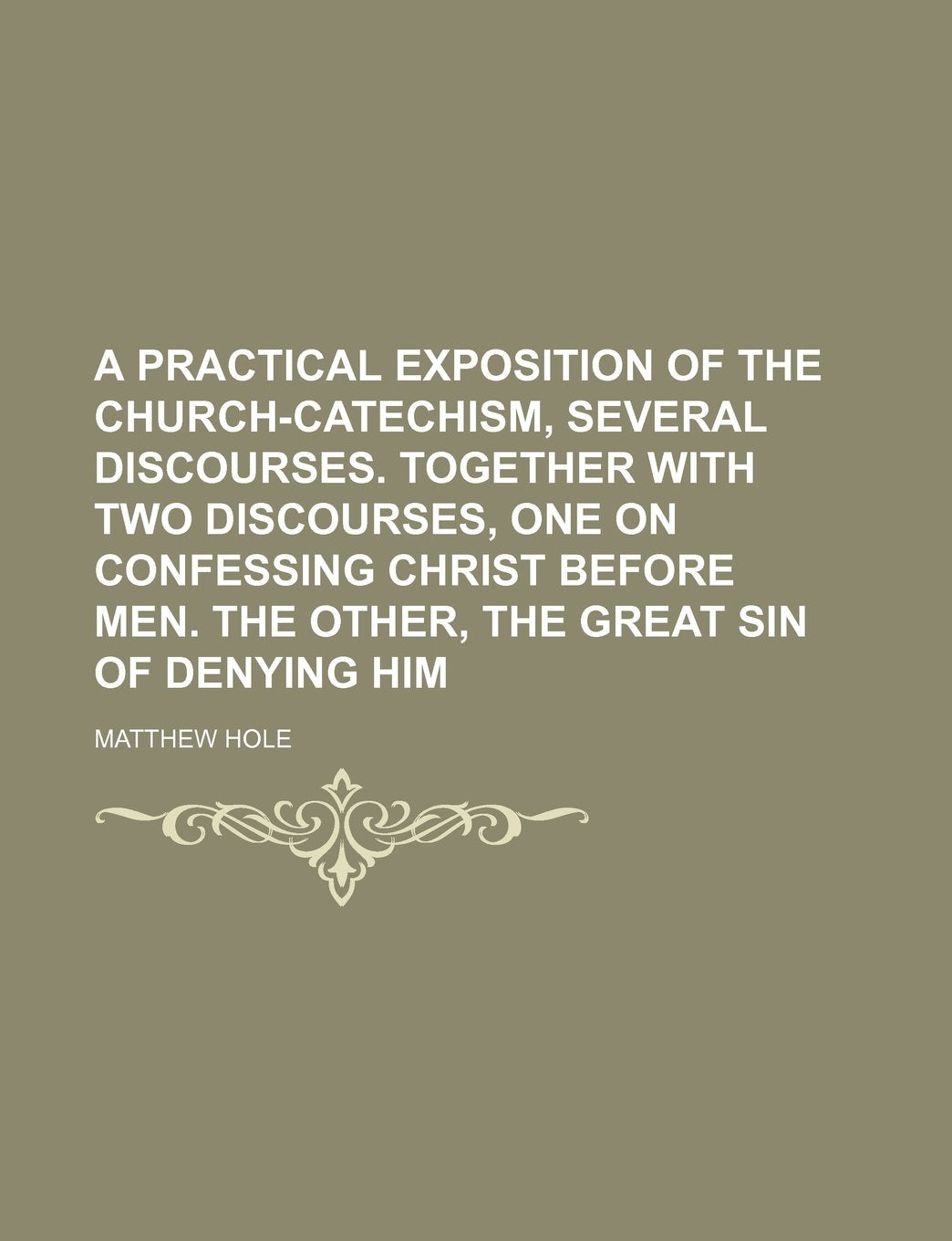 A Practical Exposition of the Church-Catechism, Several Discourses. Together with Two Discourses, One on Confessing Christ Before Men. the Other, the Great Sin of Denying Him Books