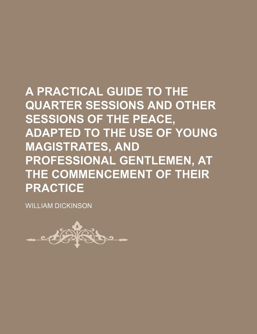 A Practical Guide to the Quarter Sessions and Other Sessions of the Peace, Adapted to the Use of Young Magistrates, and Professional Gentlemen, at the Commencement of Their Practice Books