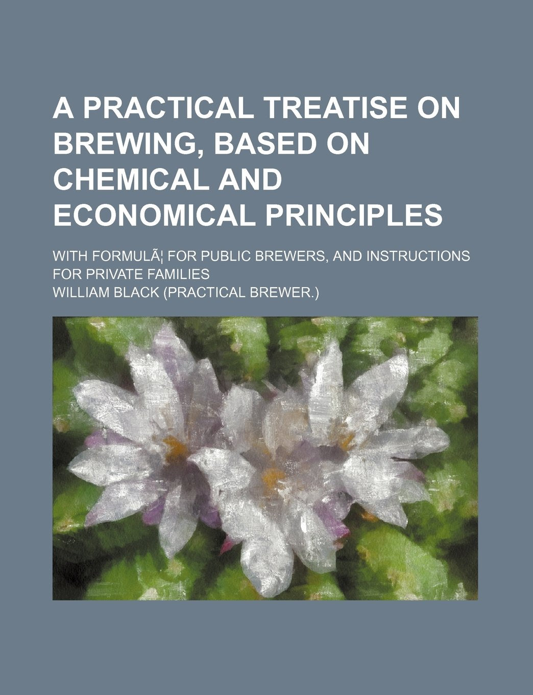 A Practical Treatise on Brewing, Based on Chemical and Economical Principles; With Formula for Public Brewers, and Instructions for Private Families Politics & History