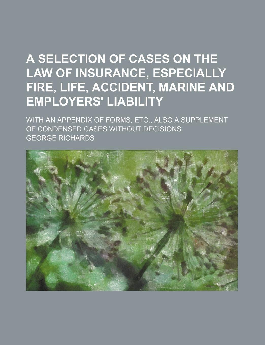 A Selection of Cases on the Law of Insurance, Especially Fire, Life, Accident, Marine and Employers' Liability; With an Appendix of Forms, Etc., Also a Supplement of Condensed Cases Without Decisions Books
