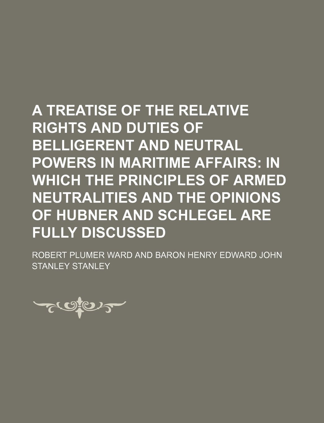 A Treatise of the Relative Rights and Duties of Belligerent and Neutral Powers in Maritime Affairs; In Which the Principles of Armed Neutralities and ... of Hubner and Schlegel Are Fully Discussed Politics & History