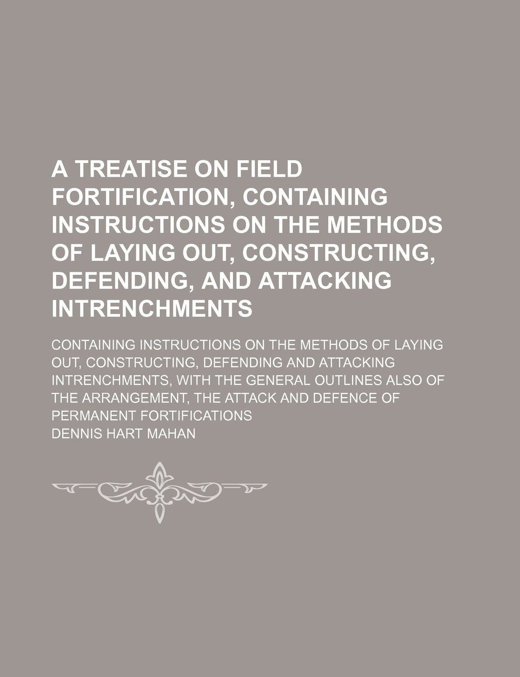 A Treatise on Field Fortification, Containing Instructions on the Methods of Laying Out, Constructing, Defending, and Attacking Intrenchments; ... Defending and Attacking Intrenchments, with Books