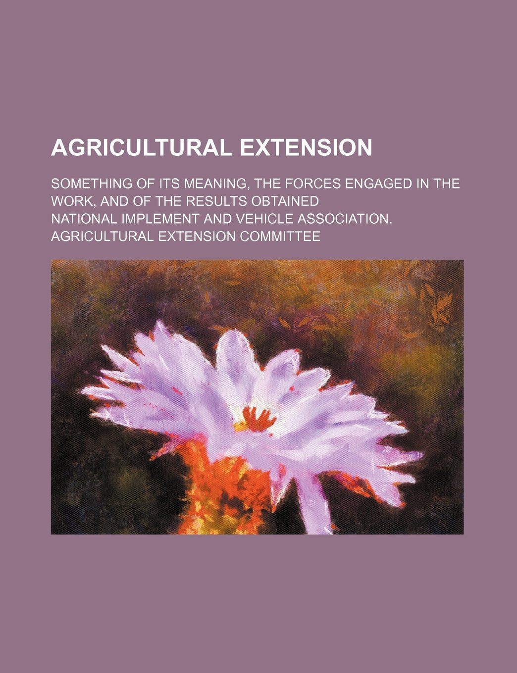 Agricultural Extension; Something of Its Meaning, the Forces Engaged in the Work, and of the Results Obtained Books