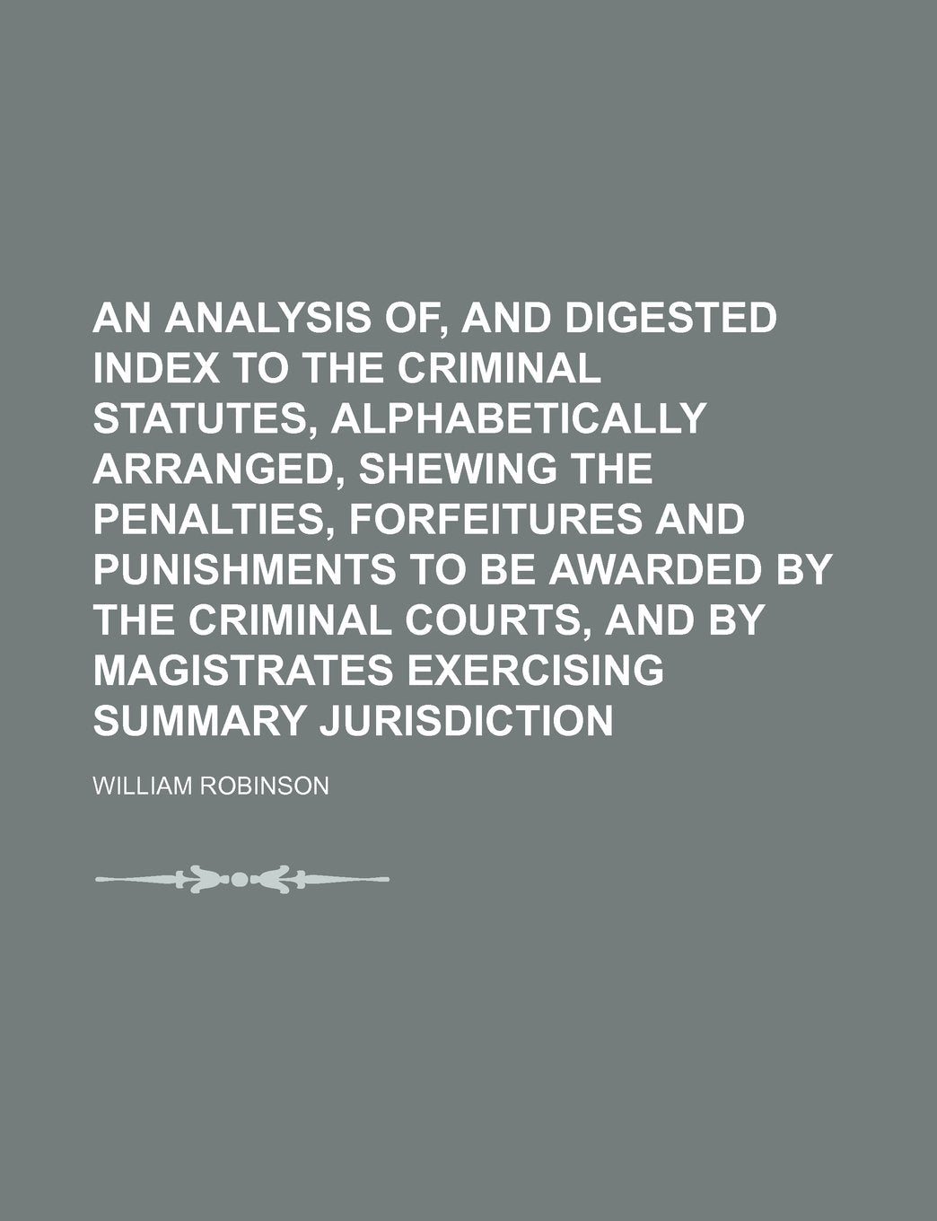 An Analysis Of, and Digested Index to the Criminal Statutes, Alphabetically Arranged, Shewing the Penalties, Forfeitures and Punishments to Be Awarded ... Magistrates Exercising Summary Jurisdiction Books