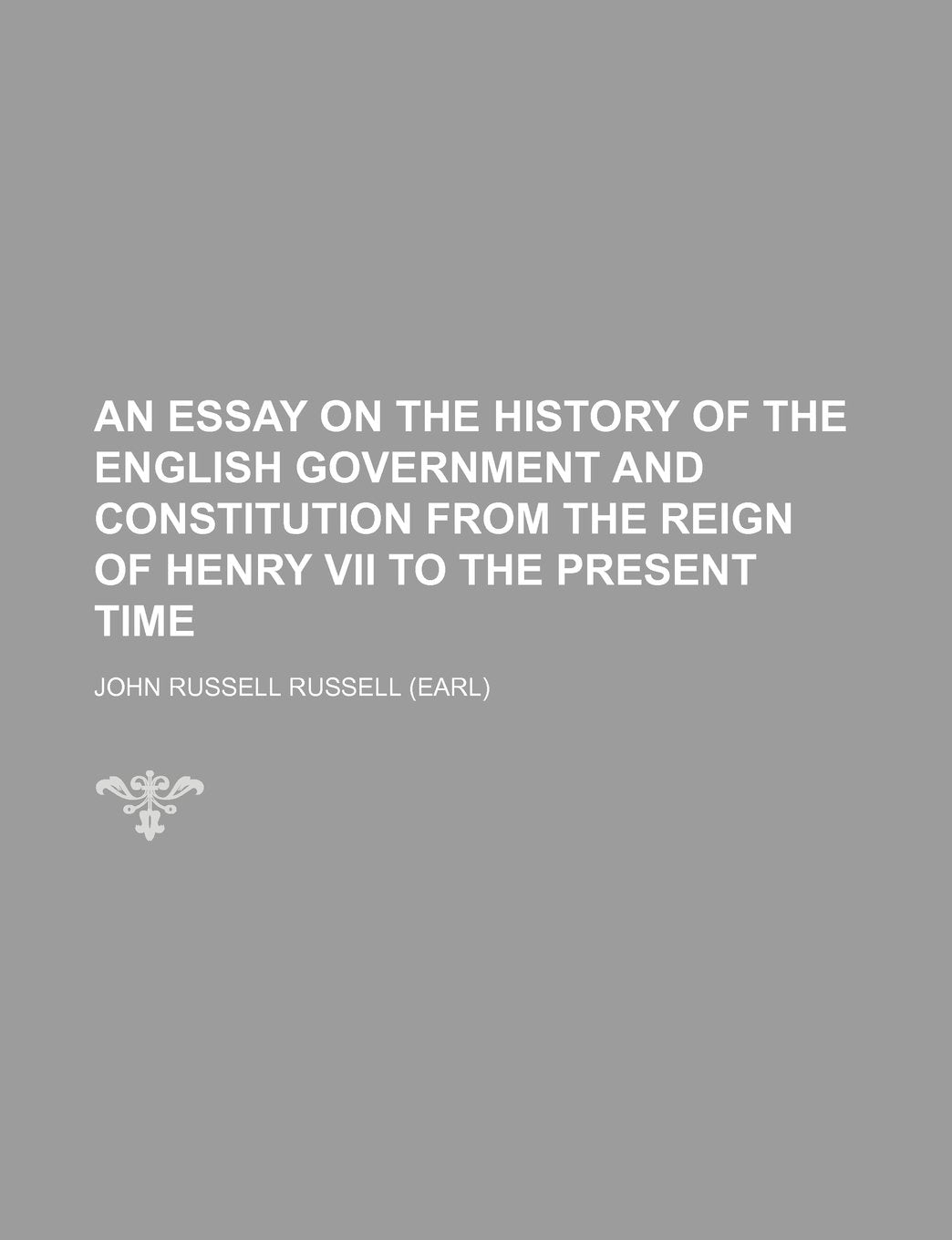 An Essay on the History of the English Government and Constitution from the Reign of Henry VII to the Present Time Politics & History