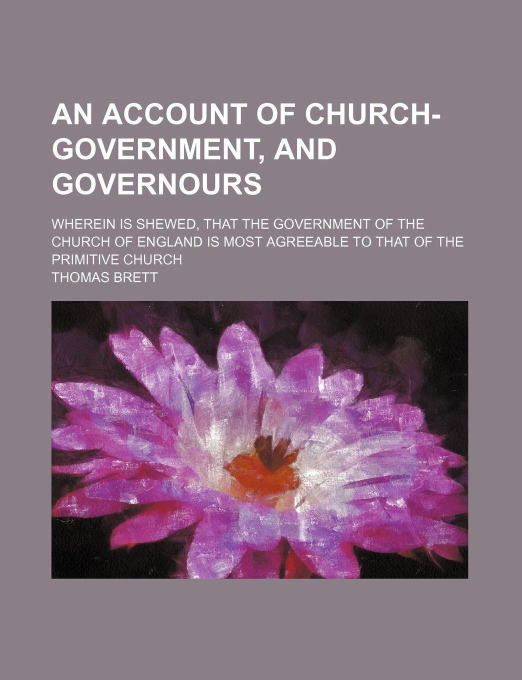 An Account of Church-Government, and Governours; Wherein Is Shewed, That the Government of the Church of England Is Most Agreeable to That of the Primitive Church Contemporary literature Books