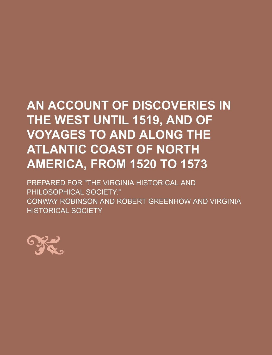 An Account of Discoveries in the West Until 1519, and of Voyages to and Along the Atlantic Coast of North America, from 1520 to 1573; Prepared for "The Virginia Historical and Philosophical Society." Politics & History