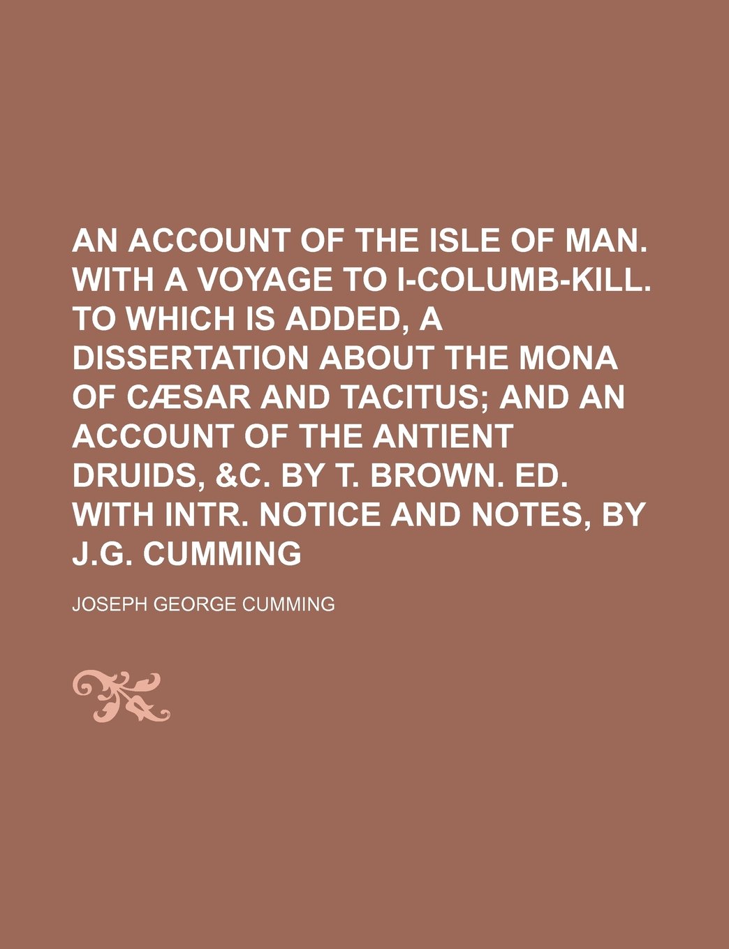 An Account of the Isle of Man. with a Voyage to I-Columb-Kill. to Which Is Added, a Dissertation about the Mona of Caesar and Tacitus; And an Account ... with Intr. Notice and Notes, by J.G. Cumming Books