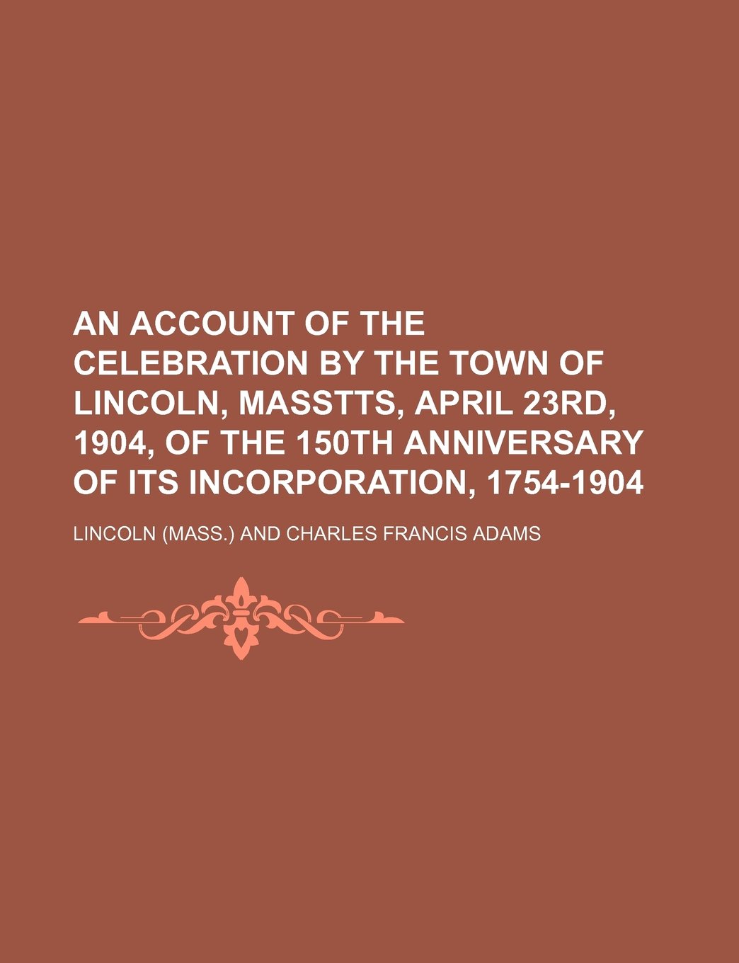 An Account of the Celebration by the Town of Lincoln, Masstts, April 23rd, 1904, of the 150th Anniversary of Its Incorporation, 1754-1904 Books