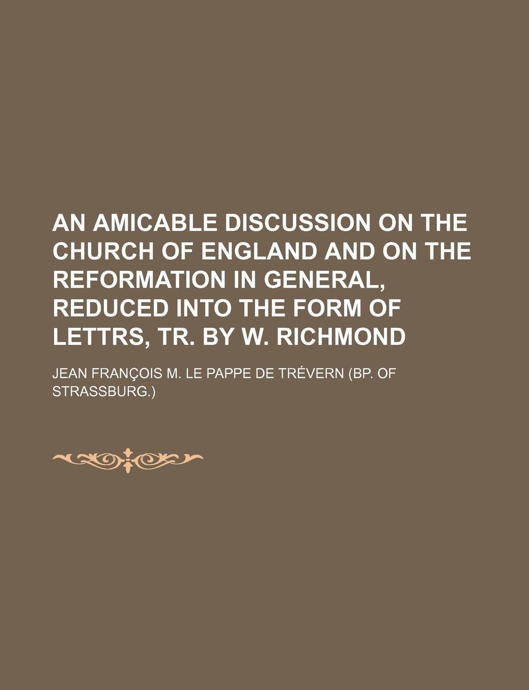 An Amicable Discussion on the Church of England and on the Reformation in General, Reduced Into the Form of Lettrs, Tr. by W. Richmond Books