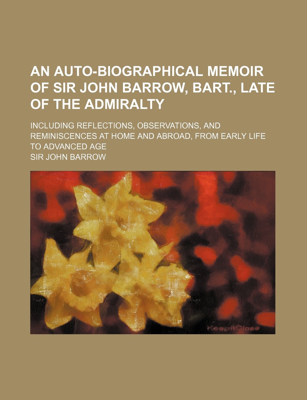 An Auto-Biographical Memoir of Sir John Barrow, Bart., Late of the Admiralty; Including Reflections, Observations, and Reminiscences at Home and Abroad, from Early Life to Advanced Age Books