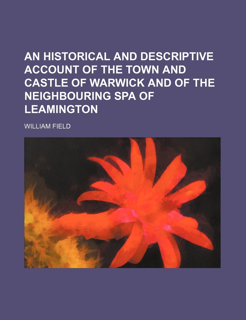 An Historical and Descriptive Account of the Town and Castle of Warwick and of the Neighbouring Spa of Leamington Travel Books