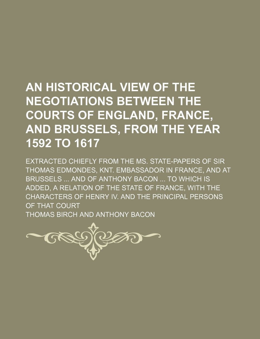 An Historical View of the Negotiations Between the Courts of England, France, and Brussels, from the Year 1592 to 1617; Extracted Chiefly from the Ms. ... and at Brussels and of Anthony Bacon to Books