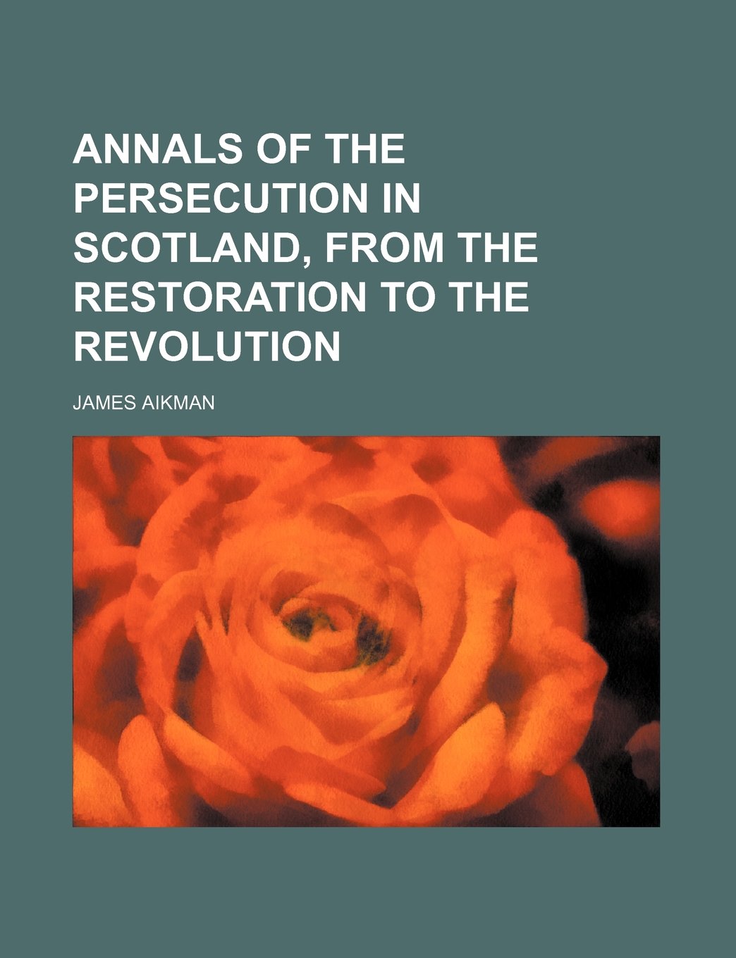 Annals of the Persecution in Scotland, from the Restoration to the Revolution Politics & History