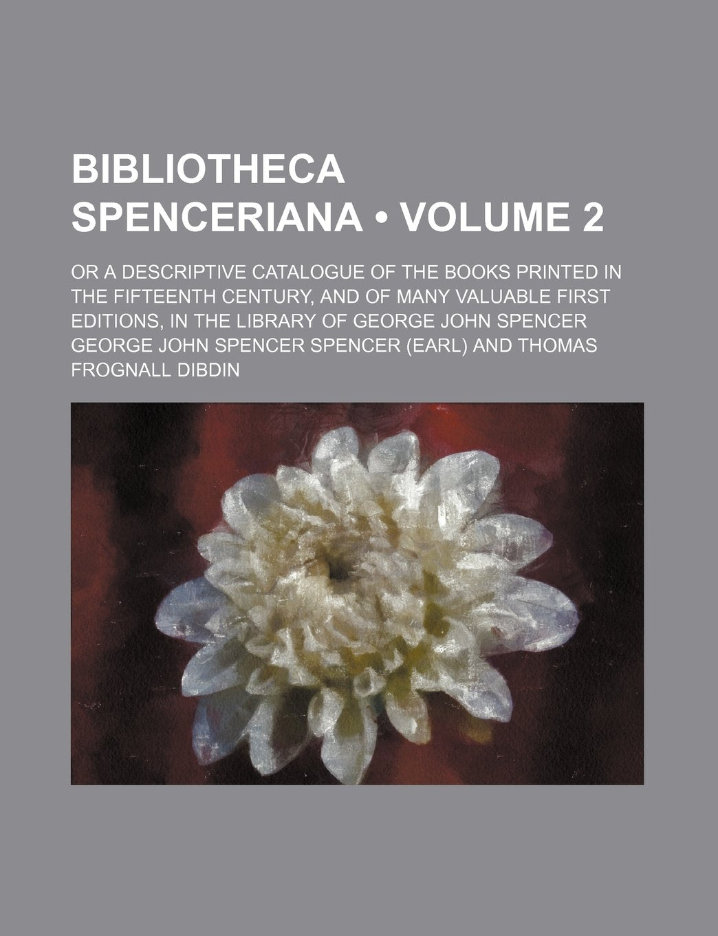 Bibliotheca Spenceriana (Volume 2); Or a Descriptive Catalogue of the Books Printed in the Fifteenth Century, and of Many Valuable First Editions, in the Library of George John Spencer Books