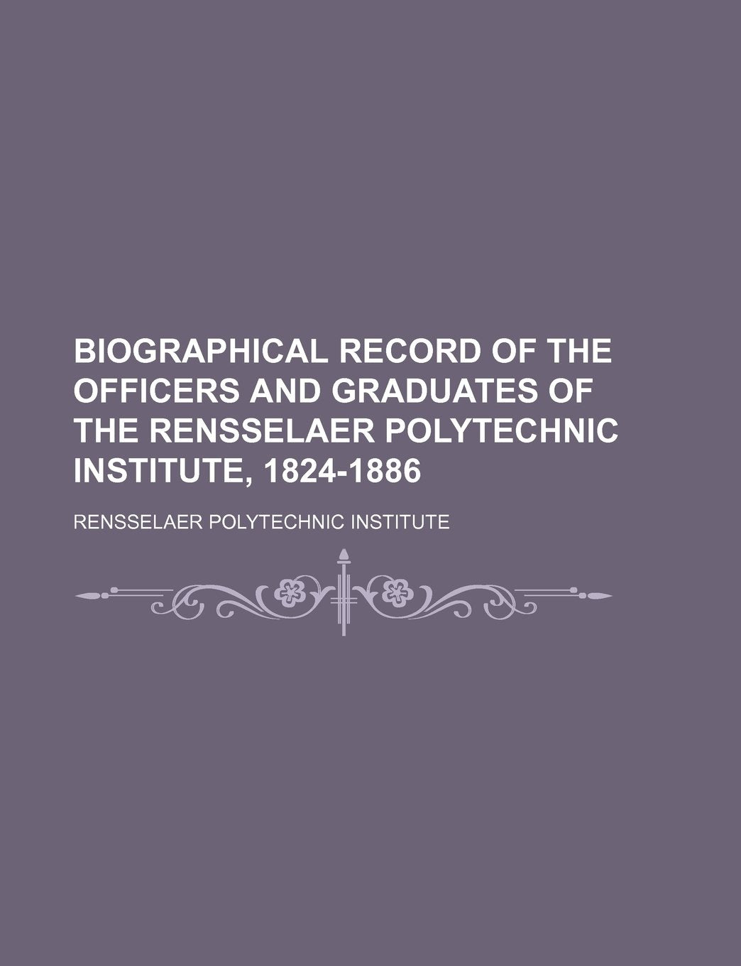 Biographical Record of the Officers and Graduates of the Rensselaer Polytechnic Institute, 1824-1886 Books