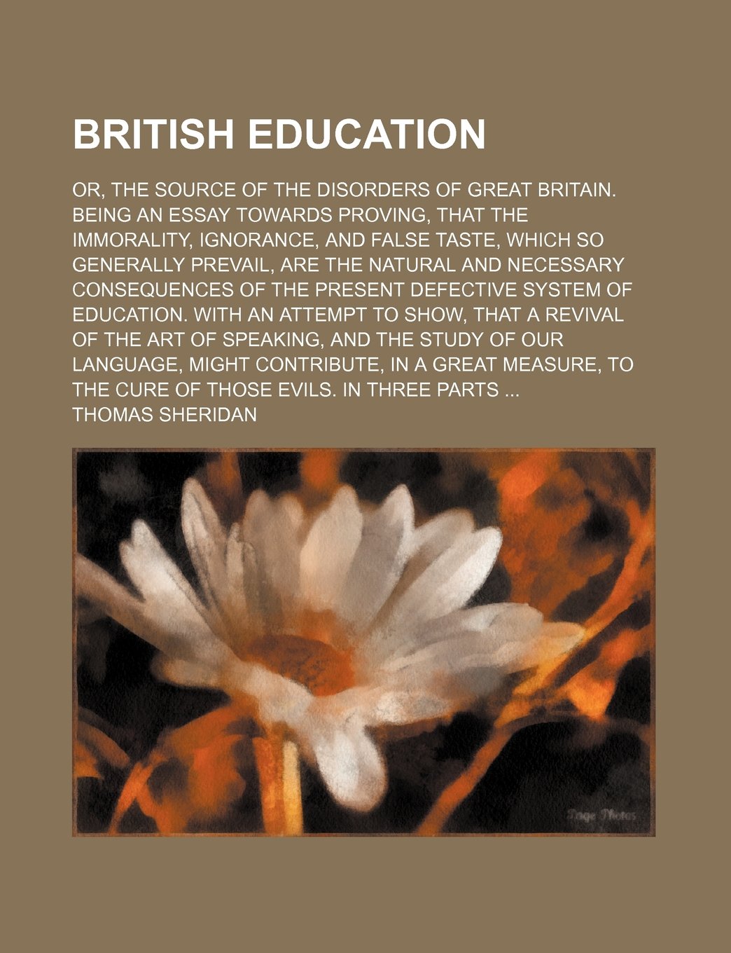 British Education; Or, the Source of the Disorders of Great Britain. Being an Essay Towards Proving, That the Immorality, Ignorance, and False Taste, ... of the Present Defective System of Learning & Reference