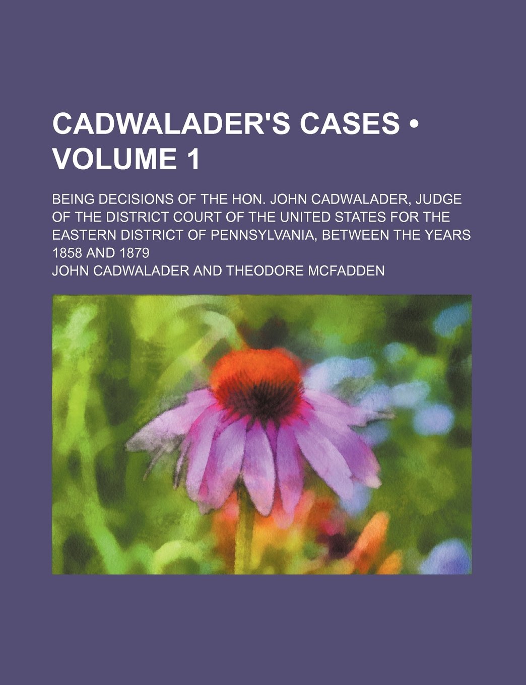 Cadwalader's Cases (Volume 1); Being Decisions of the Hon. John Cadwalader, Judge of the District Court of the United States for the Eastern District of Pennsylvania, Between the Years 1858 and 1879 Books