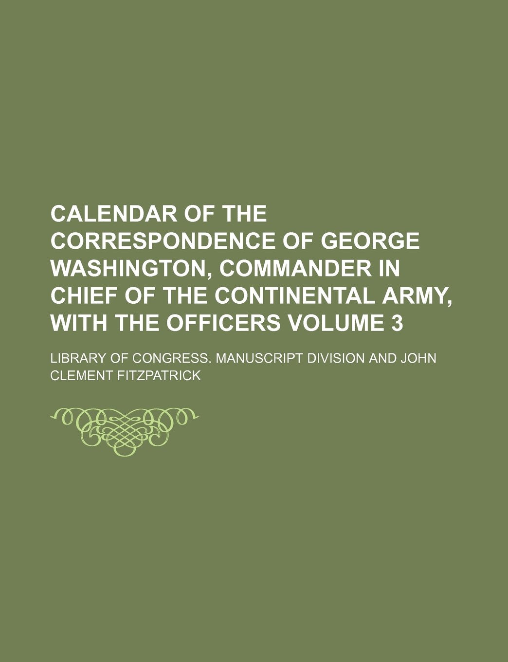Calendar of the Correspondence of George Washington, Commander in Chief of the Continental Army, with the Officers Volume 3 Books