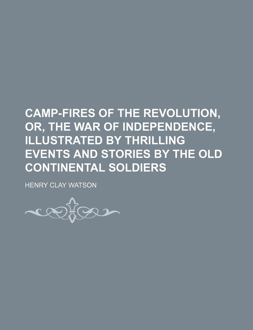 Camp-Fires of the Revolution, Or, the War of Independence, Illustrated by Thrilling Events and Stories by the Old Continental Soldiers Books