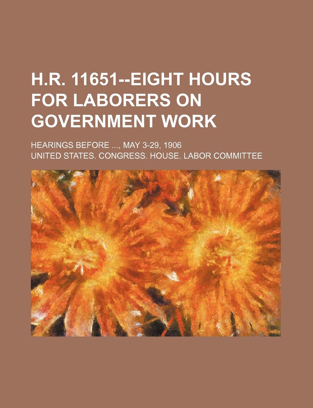 H.R. 11651--Eight Hours for Laborers on Government Work; Hearings Before, May 3-29, 1906 Books