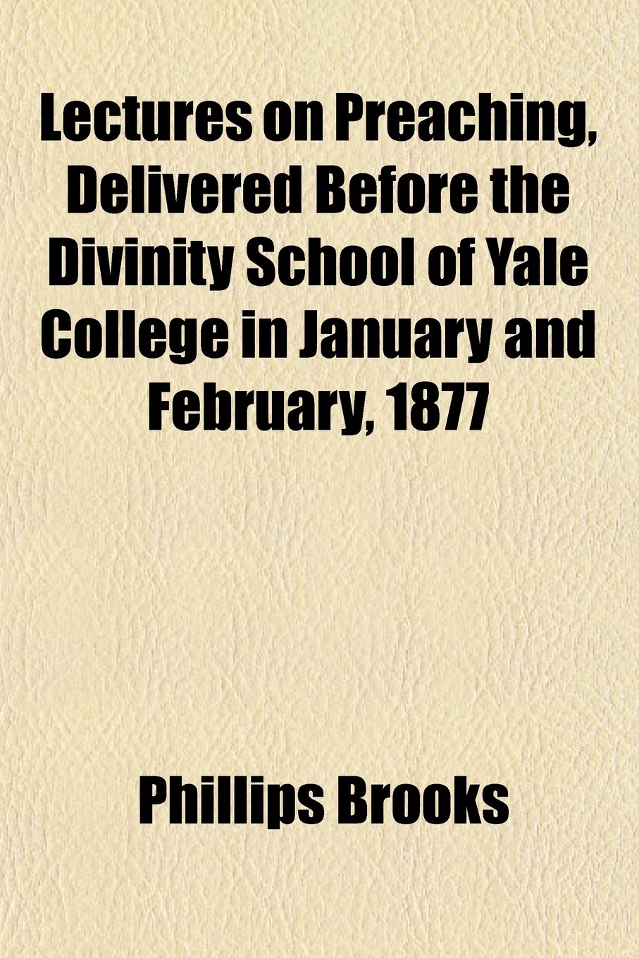 Lectures on Preaching, Delivered Before the Divinity School of Yale College in January and February, 1877 Politics & History