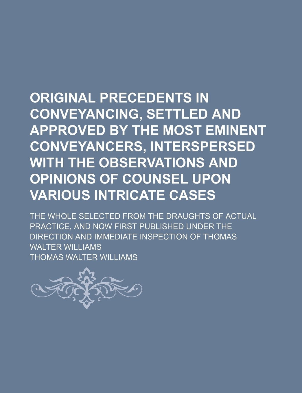 Original Precedents in Conveyancing, Settled and Approved by the Most Eminent Conveyancers, Interspersed with the Observations and Opinions of Counsel ... from the Draughts of Actual Practice, and No book
