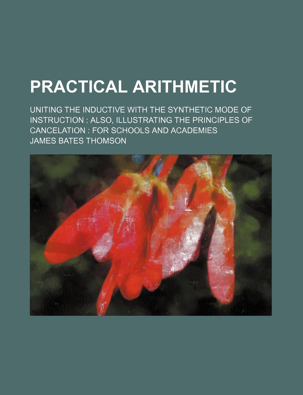 Practical Arithmetic; Uniting the Inductive with the Synthetic Mode of Instruction Also, Illustrating the Principles of Cancelation for Schools and Academies Books