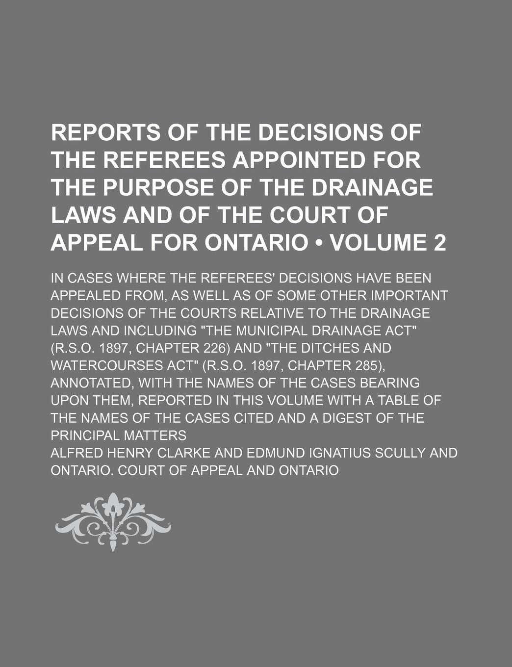 Reports of the Decisions of the Referees Appointed for the Purpose of the Drainage Laws and of the Court of Appeal for Ontario (Volume 2); In Cases ... as of Some Other Important Decisions of the C Books