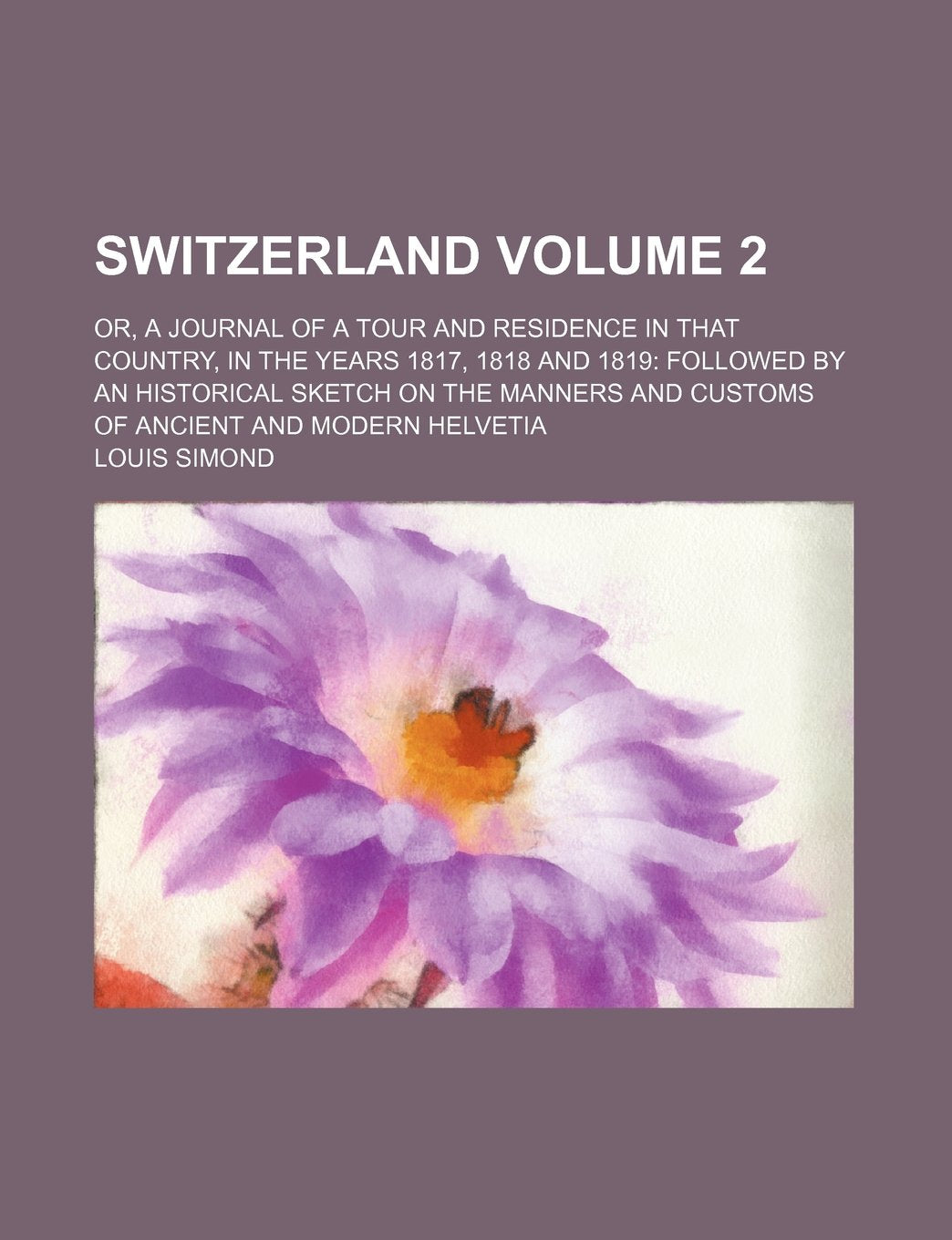 Switzerland; Or, a Journal of a Tour and Residence in That Country, in the Years 1817, 1818 and 1819 Followed by an Historical Sketch on the Manners and Customs of Ancient and Modern Helvetia Volume 2 Books