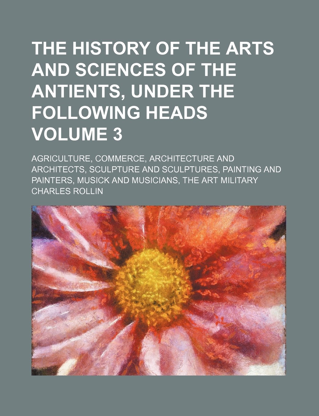 The History of the Arts and Sciences of the Antients, Under the Following Heads Volume 3; Agriculture, Commerce, Architecture and Architects, ... Musick and Musicians, the Art Military Books