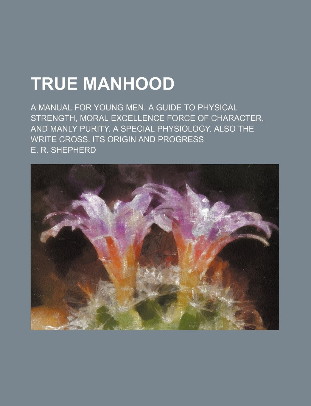 True Manhood; A Manual for Young Men. a Guide to Physical Strength, Moral Excellence Force of Character, and Manly Purity. a Special Physiology. Also the Write Cross. Its Origin and Progress Books