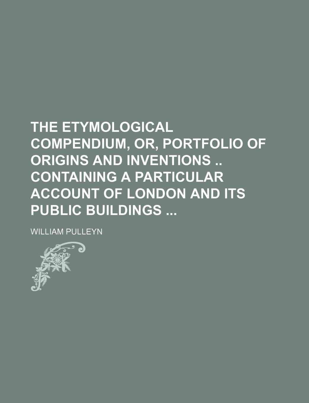 The Etymological Compendium, Or, Portfolio of Origins and Inventions Containing a Particular Account of London and Its Public Buildings Books