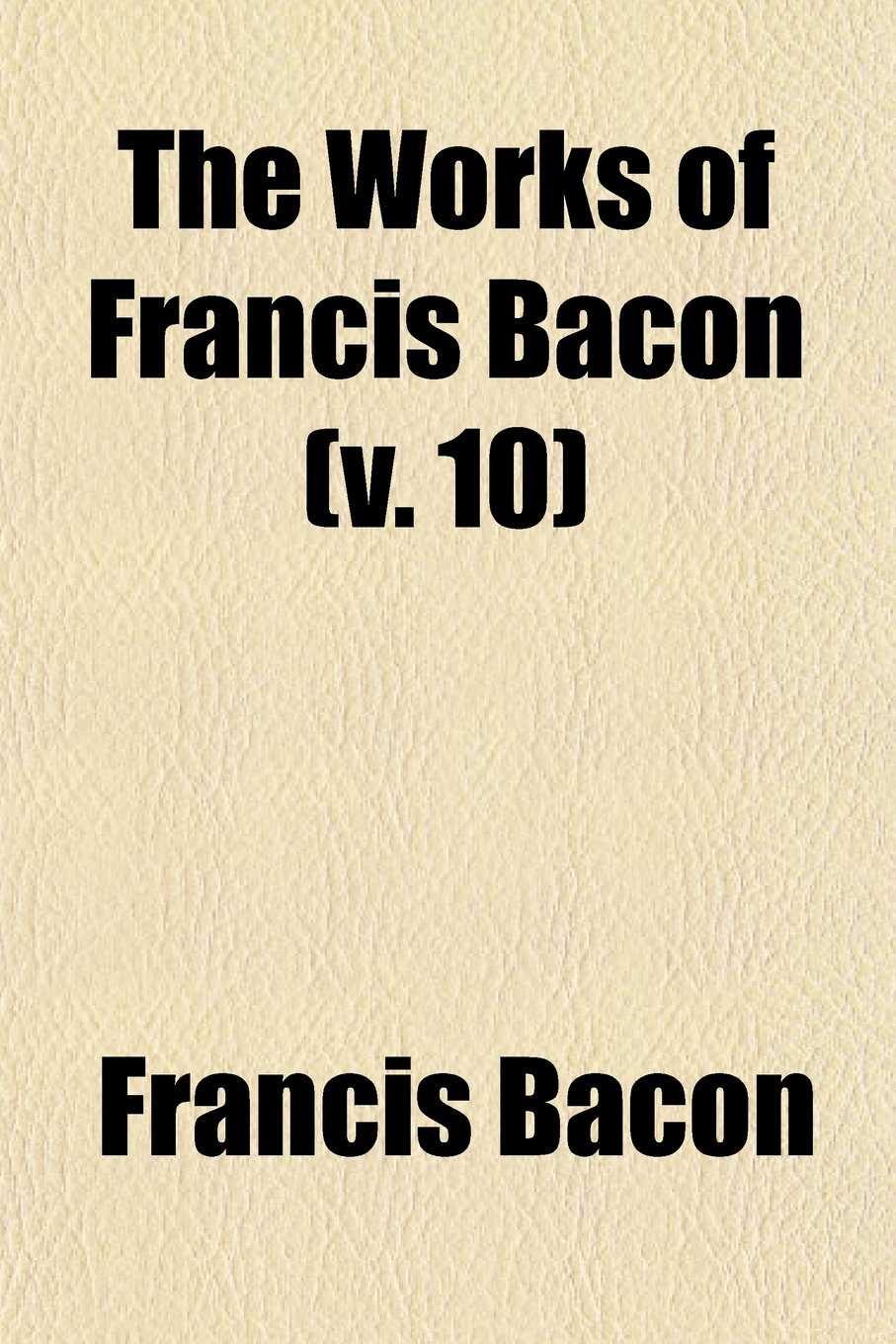 The Works of Francis Bacon (Volume 10); Translations of the Philosophical Works book