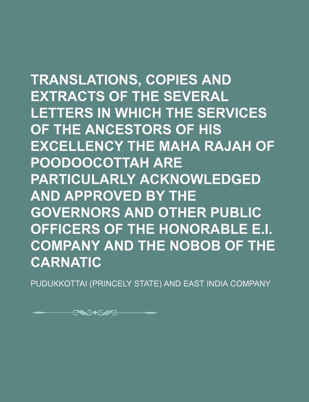 Translations, Copies and Extracts of the Several Letters in Which the Services of the Ancestors of His Excellency the Maha Rajah of Poodoocottah Are ... Other Public Officers of the Honorable E.I. Books