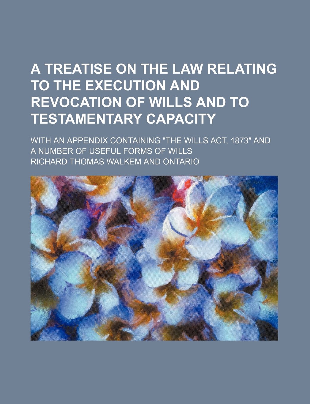 A Treatise on the Law Relating to the Execution and Revocation of Wills and to Testamentary Capacity; With an Appendix Containing the Wills ACT, 1873 and a Number of Useful Forms of Wills Books
