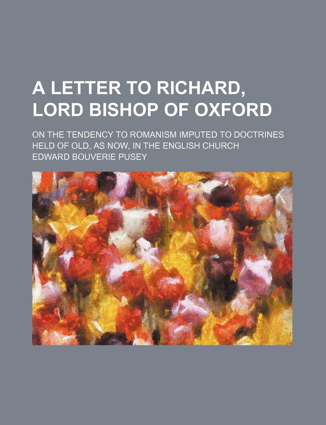 A Letter to Richard, Lord Bishop of Oxford; On the Tendency to Romanism Imputed to Doctrines Held of Old, as Now, in the English Church Books