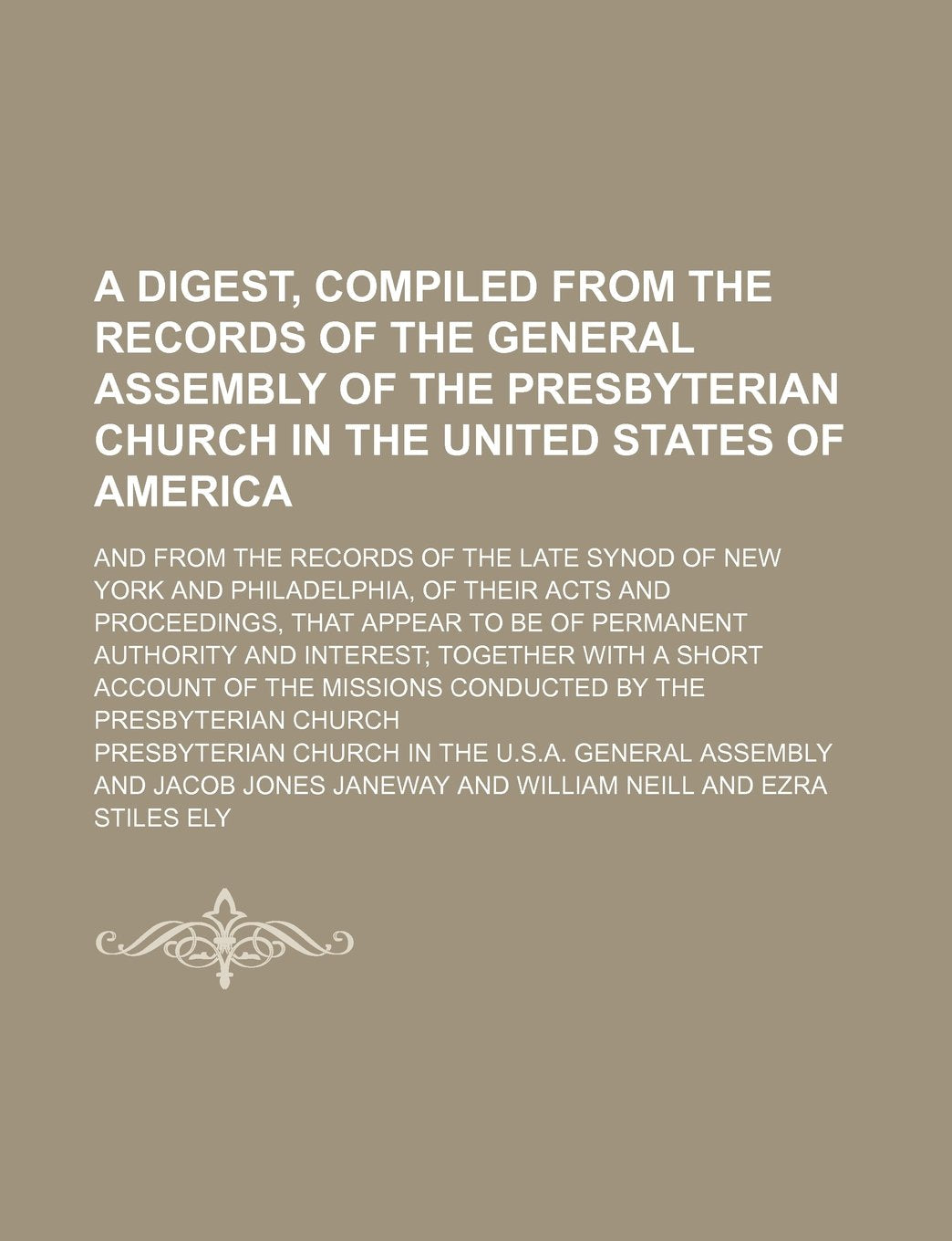 A Digest, Compiled from the Records of the General Assembly of the Presbyterian Church in the United States of America; And from the Records of the ... That Appear to Be of Permanent Authori Books