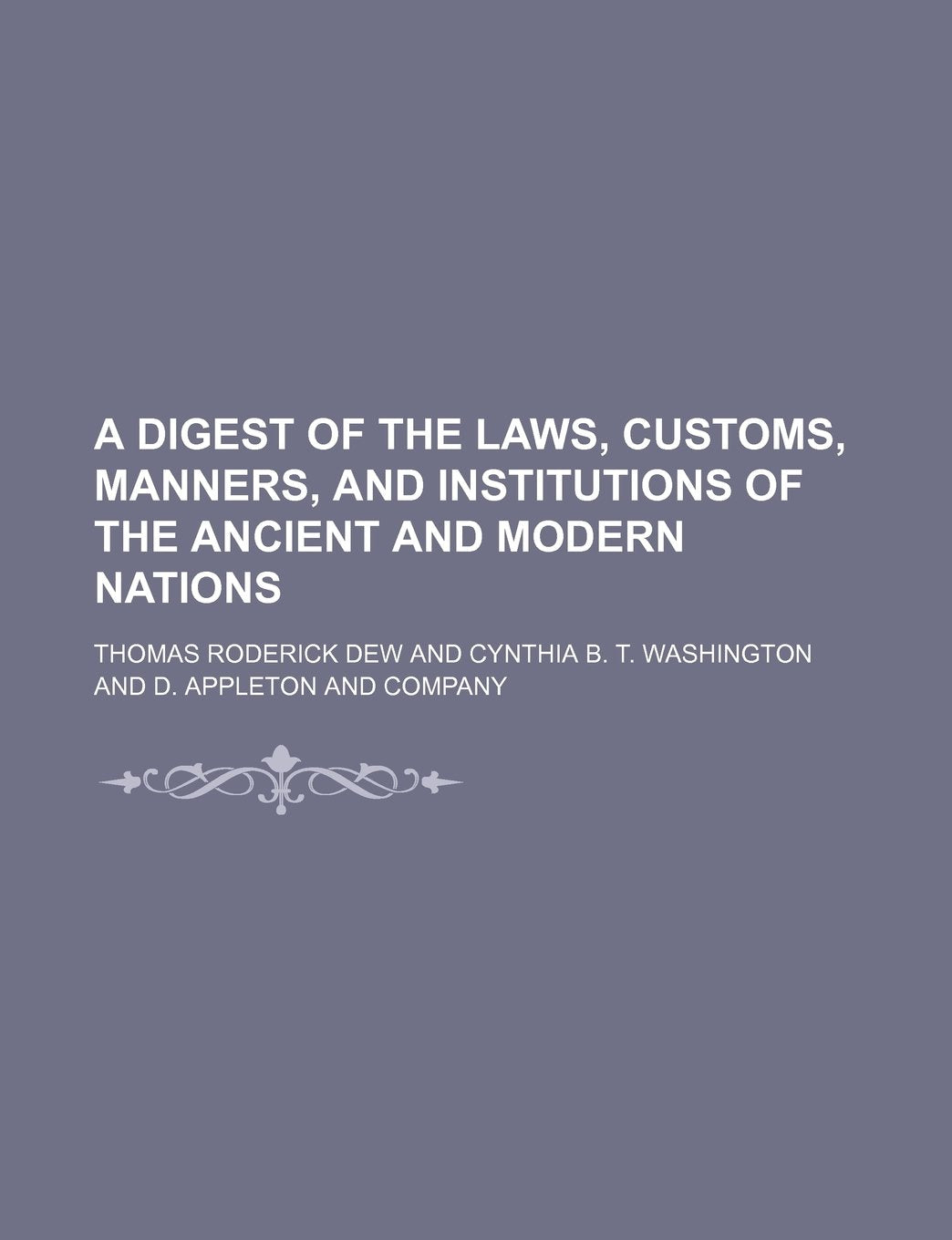 A Digest of the Laws, Customs, Manners, and Institutions of the Ancient and Modern Nations Politics & History