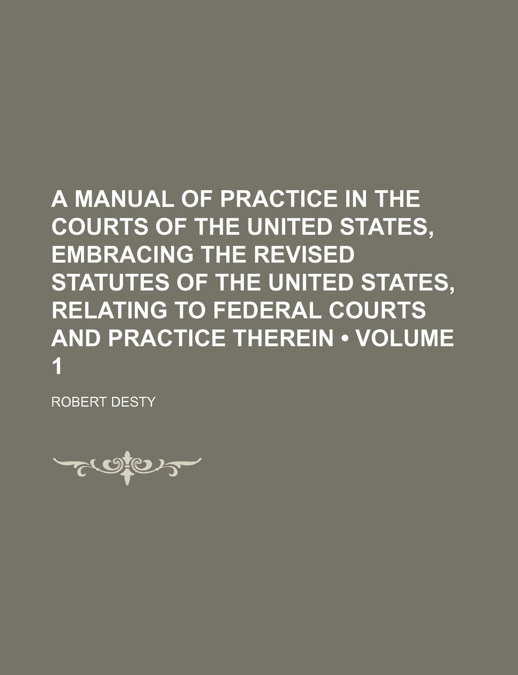 A Manual of Practice in the Courts of the United States, Embracing the Revised Statutes of the United States, Relating to Federal Courts and Practice Therein (Volume 1) Politics & History