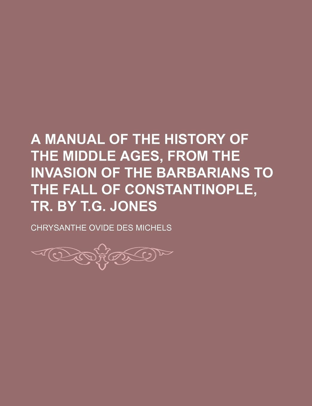 A Manual of the History of the Middle Ages, from the Invasion of the Barbarians to the Fall of Constantinople, Tr. by T.G. Jones Books