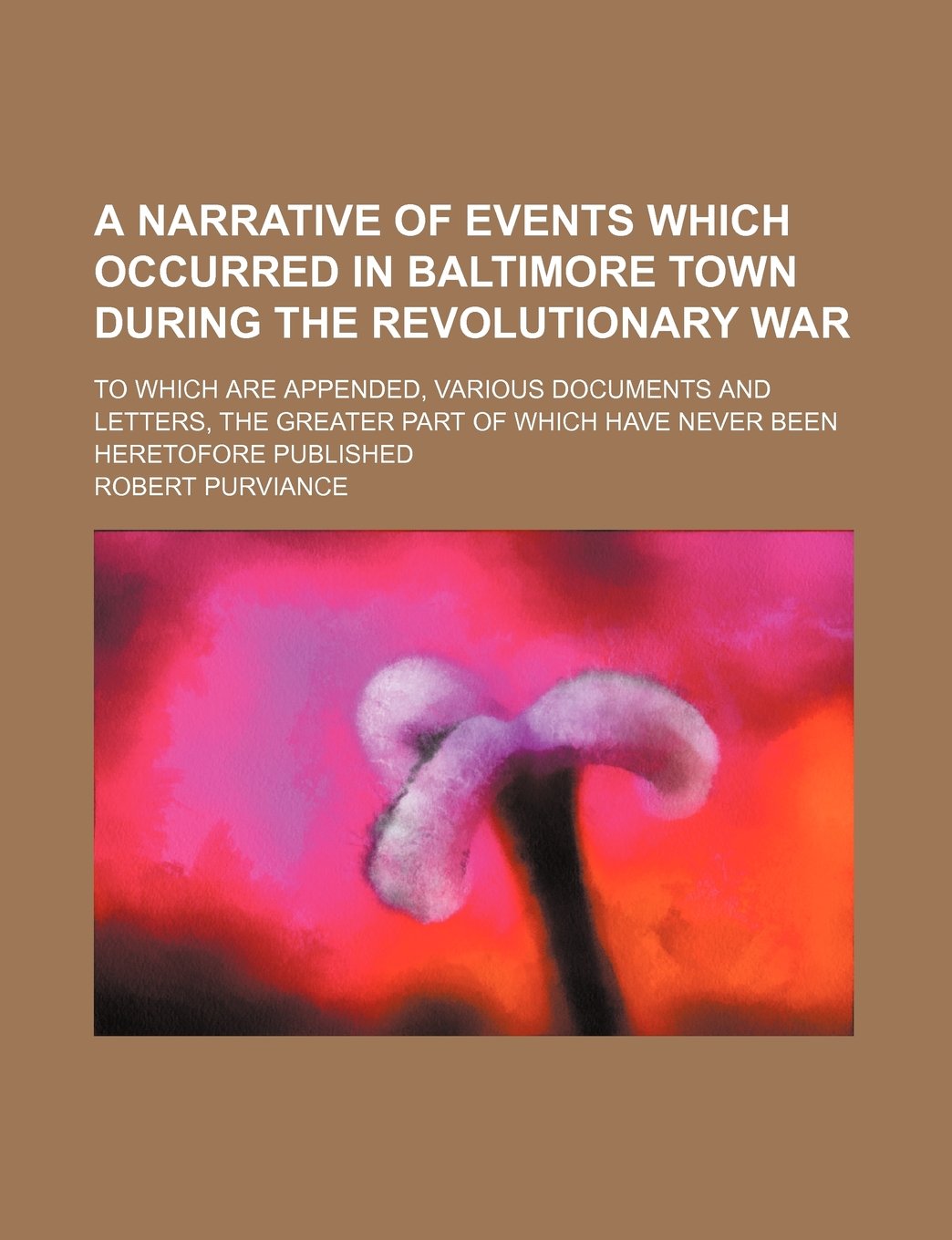 A Narrative of Events Which Occurred in Baltimore Town During the Revolutionary War; To Which Are Appended, Various Documents and Letters, the Greater ... of Which Have Never Been Heretofore Published Contemporary literature