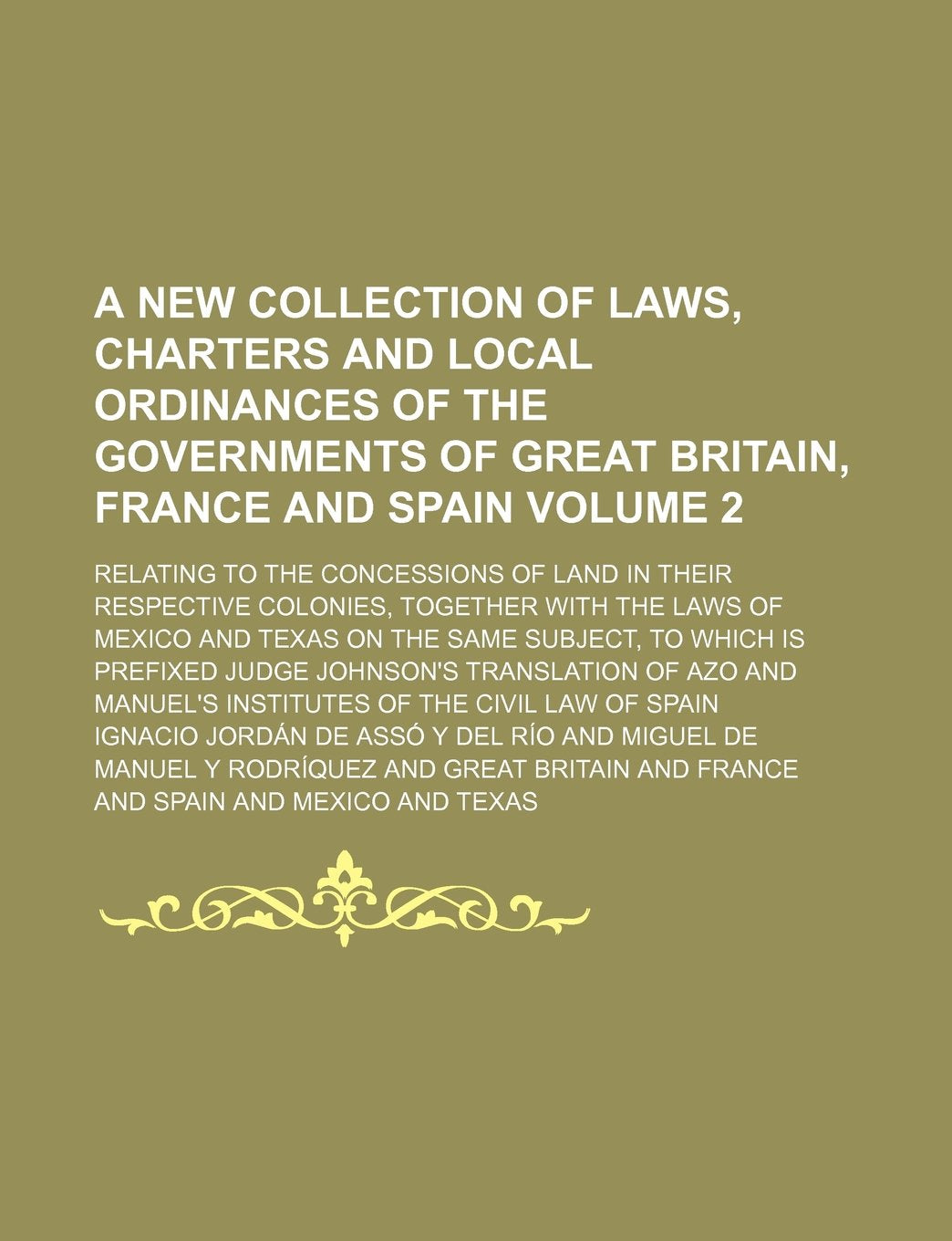 A New Collection of Laws, Charters and Local Ordinances of the Governments of Great Britain, France and Spain; Relating to the Concessions of Land in ... the Laws of Mexico and Texas on the Volume 2 Books