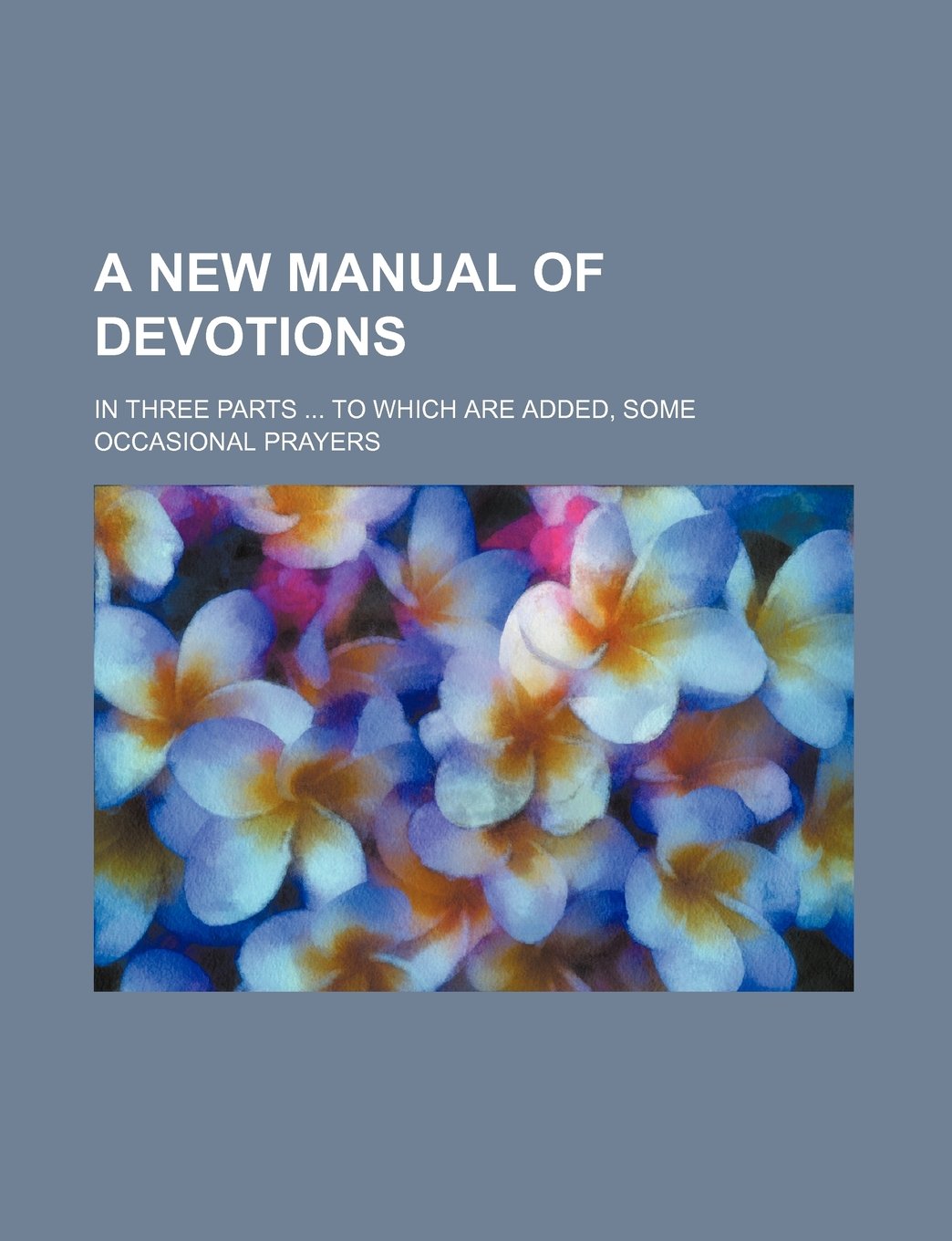 A New Manual of Devotions; In Three Parts to Which Are Added, Some Occasional Prayers Books