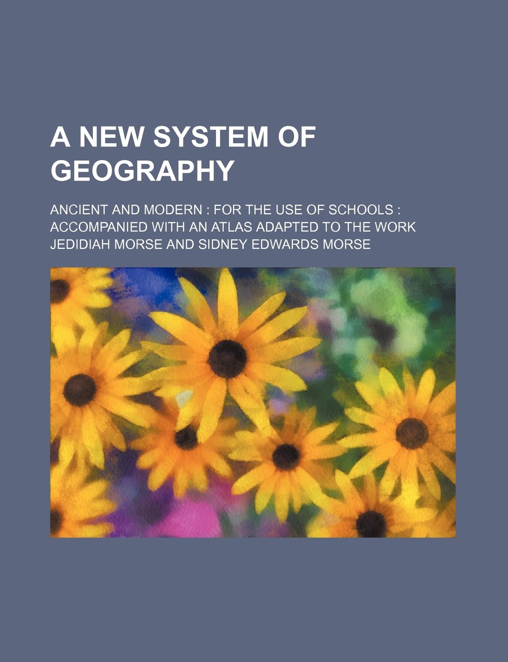 A New System of Geography; Ancient and Modern for the Use of Schools Accompanied with an Atlas Adapted to the Work Books