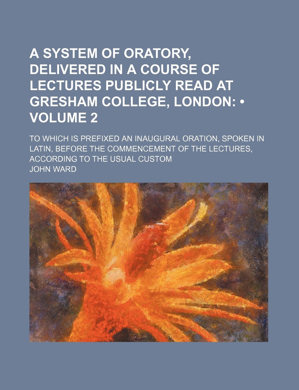 A System of Oratory, Delivered in a Course of Lectures Publicly Read at Gresham College, London (Volume 2); To Which Is Prefixed an Inaugural Oration, ... the Lectures, According to the Usual Custom Books